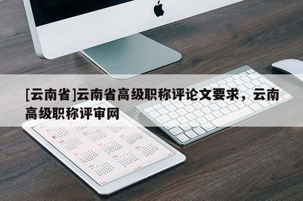 [云南省]云南省高级职称评论文要求，云南高级职称评审网